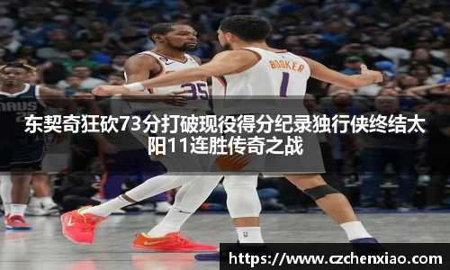 东契奇狂砍73分打破现役得分纪录独行侠终结太阳11连胜传奇之战