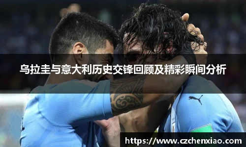 乌拉圭与意大利历史交锋回顾及精彩瞬间分析