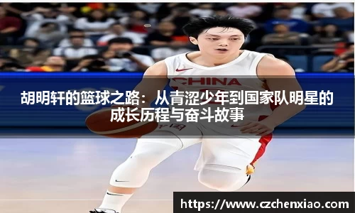 胡明轩的篮球之路：从青涩少年到国家队明星的成长历程与奋斗故事
