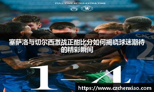 塞萨洛与切尔西激战正酣比分如何揭晓球迷期待的精彩瞬间