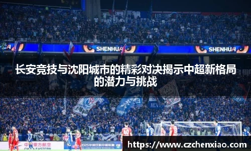 长安竞技与沈阳城市的精彩对决揭示中超新格局的潜力与挑战
