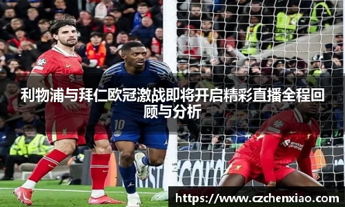 利物浦与拜仁欧冠激战即将开启精彩直播全程回顾与分析