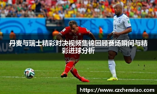 丹麦与瑞士精彩对决视频集锦回顾赛场瞬间与精彩进球分析