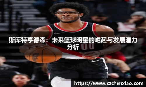 斯库特亨德森：未来篮球明星的崛起与发展潜力分析