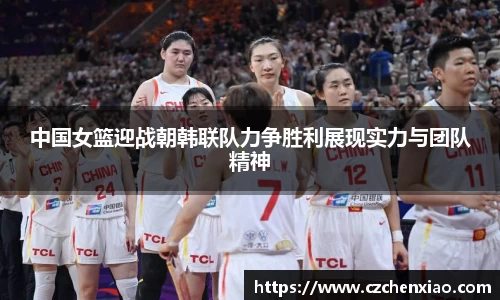 中国女篮迎战朝韩联队力争胜利展现实力与团队精神