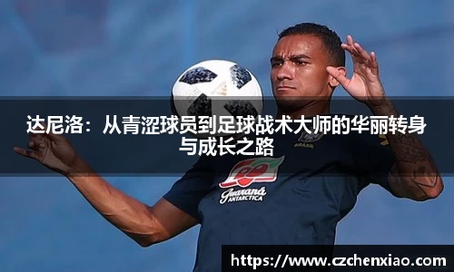 达尼洛：从青涩球员到足球战术大师的华丽转身与成长之路